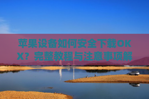 苹果设备如何安全下载OKX？完整教程与注意事项解析_苹果怎么下载OKpay
