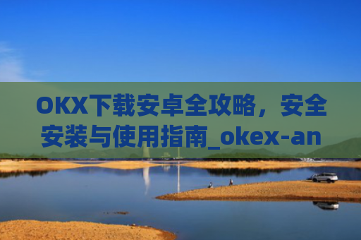 OKX下载安卓全攻略,安全安装与使用指南_okex-android.apk.1.1.1
