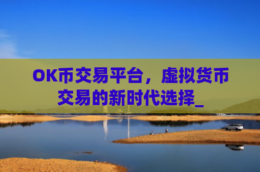 OK币交易平台,虚拟货币交易的新时代选择_