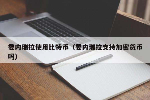 委内瑞拉使用比特币(委内瑞拉支持加密货币吗)