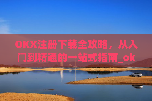 OKX注册下载全攻略,从入门到精通的一站式指南_okx官网注册