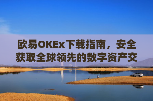 欧易OKEx下载指南,安全获取全球**的数字资产交易平台_易欧ok官网下载