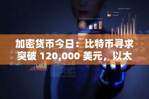 加密货币今日：比特币寻求突破 120,000 美元，以太坊 5,000 美元，XRP 瞄准历史新高