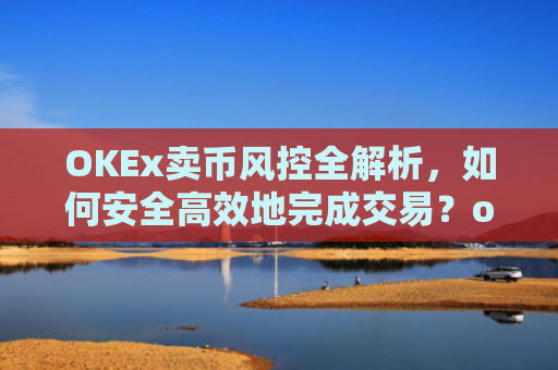 OKEx卖币风控全解析，如何安全**地完成交易？okex风控了怎么把币提出来