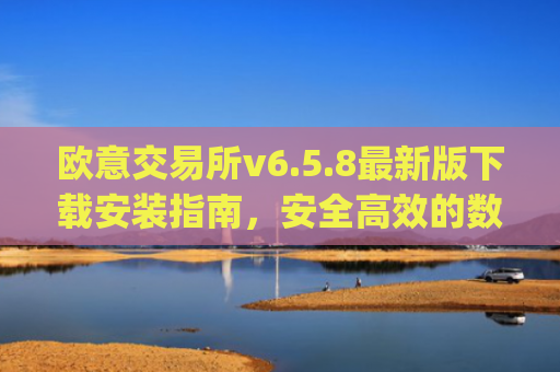 欧意交易所v6.5.8**版下载安装指南,安全**的数字资产交易体验_