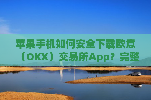 苹果手机如何安全下载欧意（OKX）交易所App？完整教程与注意事项_欧 易app苹果手机怎么下载