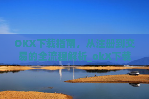 OKX下载指南，从注册到交易的全流程解析_okX下载ios
