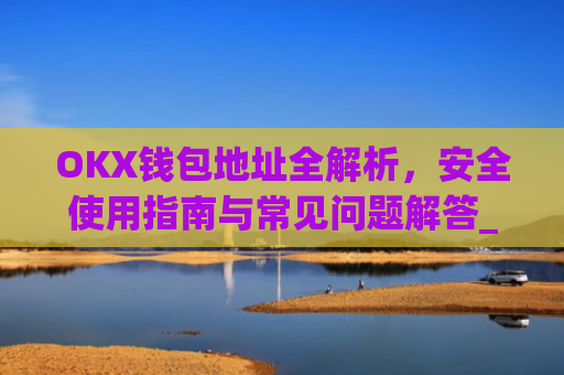 OKX钱包地址全解析,安全使用指南与常见问题解答_okex钱包地址可以更改么