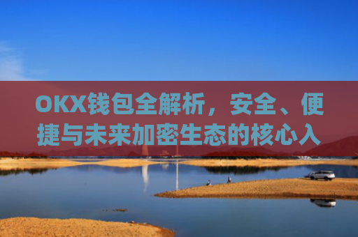 OKX钱包全解析,安全、便捷与未来加密生态的核心入口_okx钱包app官方入口