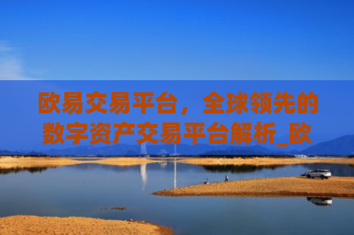 欧易交易平台,全球**的数字资产交易平台解析_欧 易交易所app官网