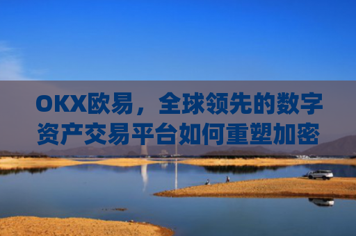 OKX欧易,全球**的数字资产交易平台如何重塑加密货币生态_okx殴易官网是什么
