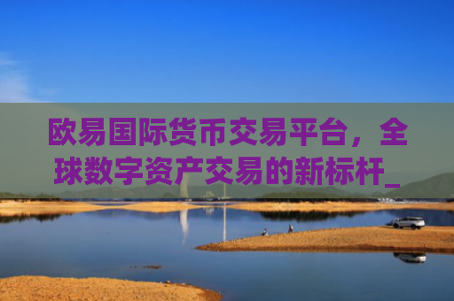 欧易**货币交易平台，全球数字资产交易的新**_