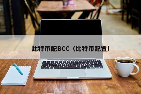 <a href=https://www.globetech.com.cn/news/299313.html target=_blank class=infotextkey>比特币</a>配BCC(比特币配置)