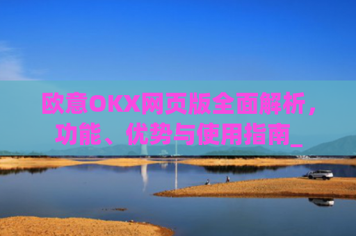 欧意OKX网页版**解析，功能、优势与使用指南_