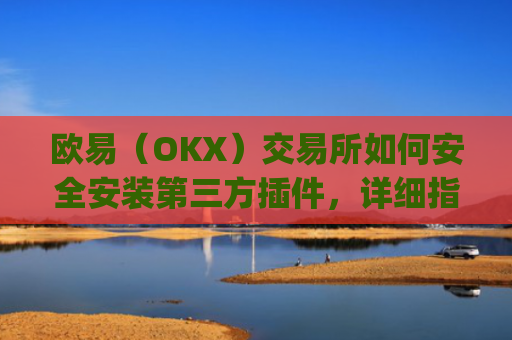 欧易（OKX）交易所如何安全安装第三方插件，详细指南与风险提示_