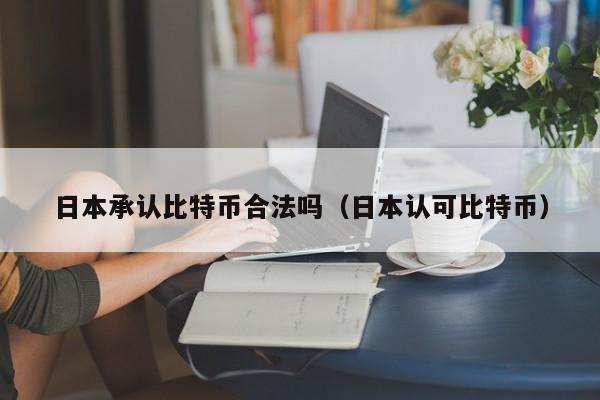 日本承认比特币合法吗(日本认可比特币)