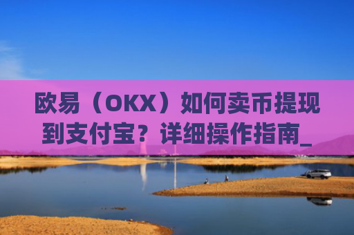欧易(OKX)如何卖币提现到支付宝?详细操作指南_