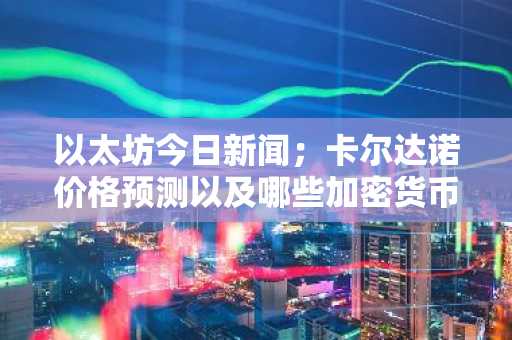 以太坊今日新闻；卡尔达诺价格预测以及哪些加密货币现在最值得购买
