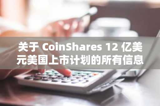 关于 CoinShares 12 亿美元美国上市计划的所有信息