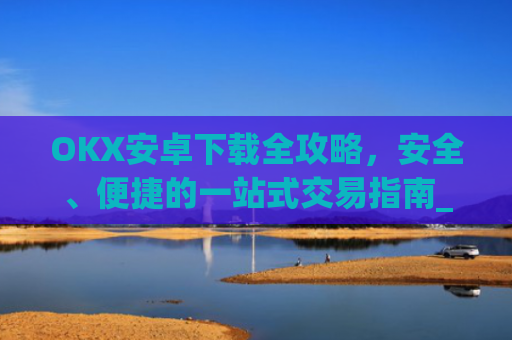 OKX安卓下载全攻略,安全、便捷的一站式交易指南_ok 下载