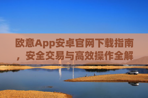 欧意App安卓官网下载指南，安全交易与**操作全解析_
