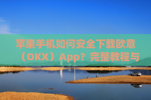 苹果手机如何安全下载欧意（OKX）App？完整教程与注意事项_苹果怎么下载欧了出行