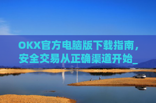 OKX官方电脑版下载指南,安全交易从正确渠道开始_ok官网下载
