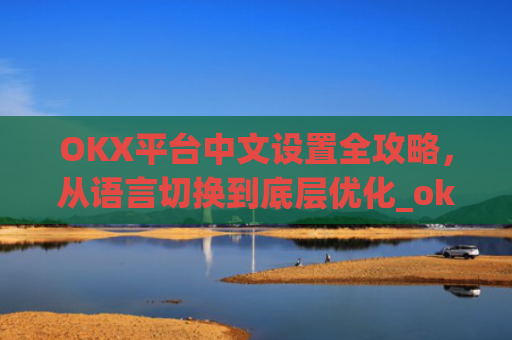 OKX平台中文设置全攻略,从语言切换到底层优化_okcupid中文怎么设置