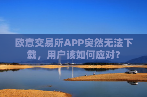 欧意交易所APP突然无法下载,用户该如何应对?