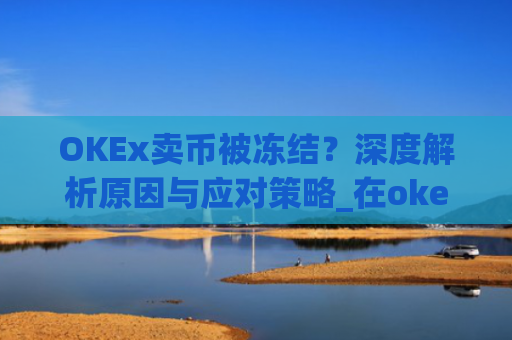 OKEx卖币被冻结?深度解析原因与应对策略_在okex卖币不怕冻结银行卡吗