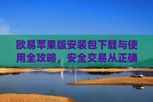 欧易苹果版安装包下载与使用全攻略，安全交易从正确安装开始_