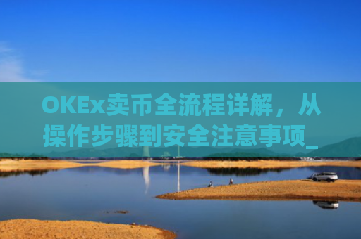 OKEx卖币全流程详解，从操作步骤到安全注意事项_okex买卖币步骤方法