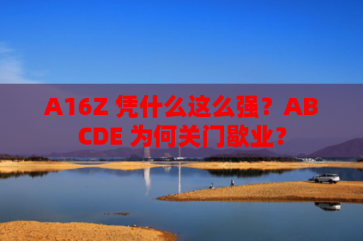 A16Z 凭什么这么强?ABCDE 为何关门歇业?