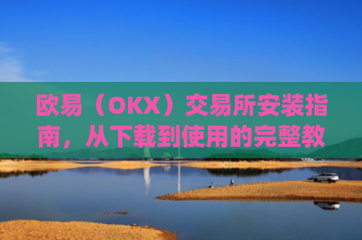 欧易(OKX)交易所安装指南,从下载到使用的完整教程_
