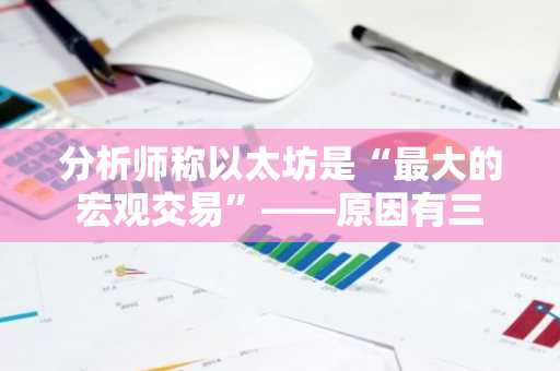 分析师称以太坊是“**的宏观交易”——原因有三