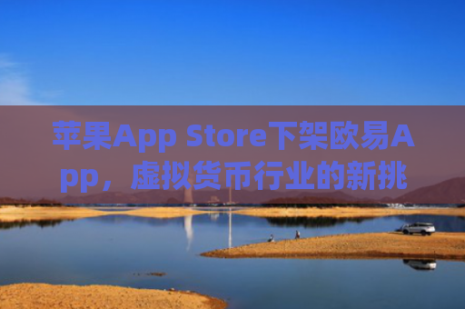 苹果App Store下架欧易App,虚拟货币行业的新挑战与应对策略_