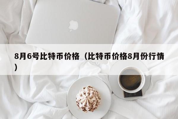 8月6号比特币价格(比特币价格8月份行情)