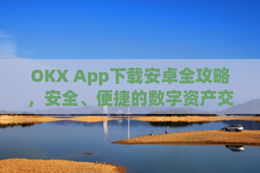 OKX App下载安卓全攻略，安全、便捷的数字资产交易指南_ok平台app下载