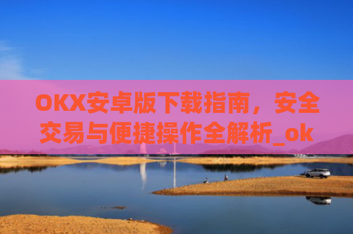 OKX安卓版下载指南，安全交易与便捷操作全解析_ok 下载