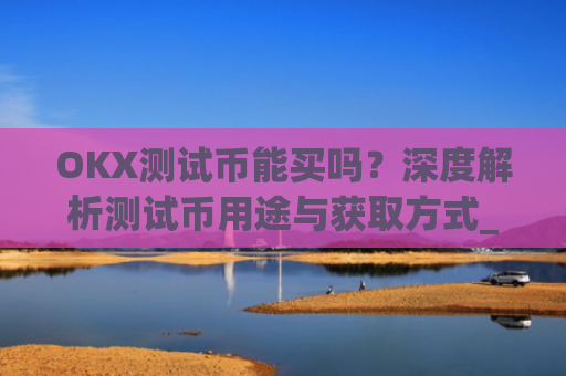 OKX测试币能买吗？深度解析测试币用途与获取方式_okexchain测试网