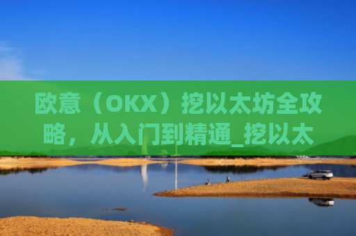 欧意(OKX)挖以太坊全攻略,从入门到精通_挖以太坊平台