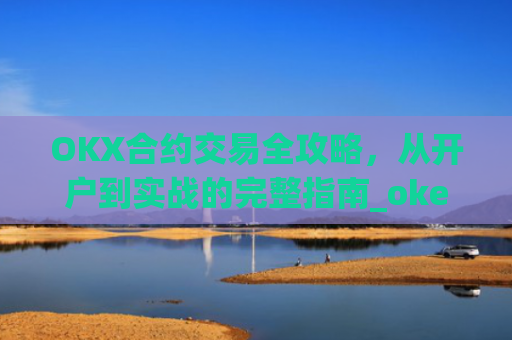OKX合约交易全攻略，从开户到实战的完整指南_okex的合约玩法