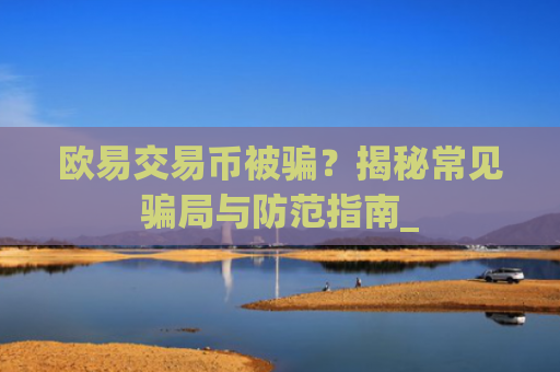 欧易交易币被骗?揭秘常见**与防范指南_