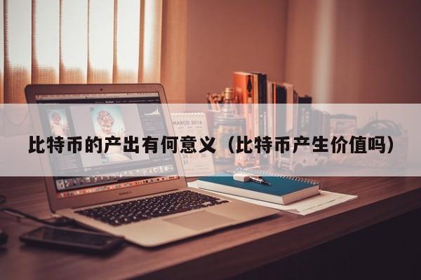 比特币的产出有何意义(比特币产生价值吗)