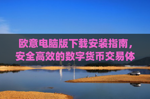 欧意电脑版下载安装指南，安全**的数字货币交易体验_欧亿软件下载安装