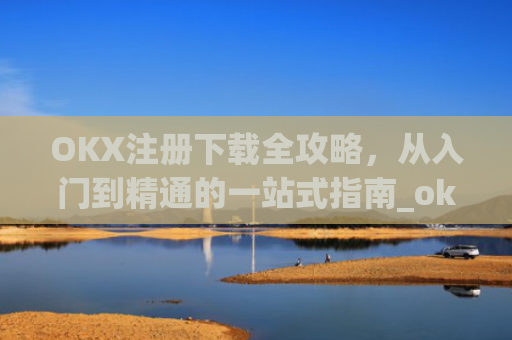 OKX注册下载全攻略，从入门到精通的一站式指南_okex注册教程