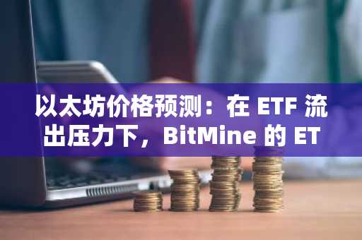 以太坊价格预测:在 ETF 流出压力下,BitMine 的 ETH 储备超过 90 亿美元