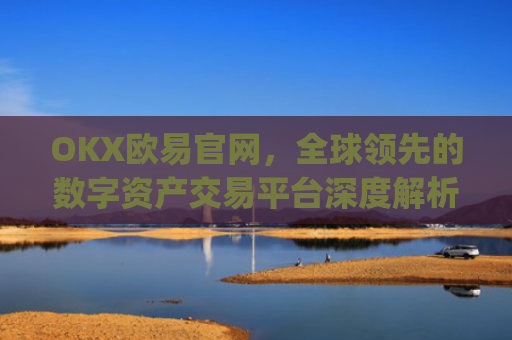 OKX欧易官网,全球**的数字资产交易平台深度解析_okx交易平台官网入口
