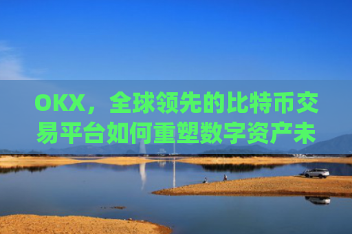OKX，全球**的比特币交易平台如何重塑数字资产未来_