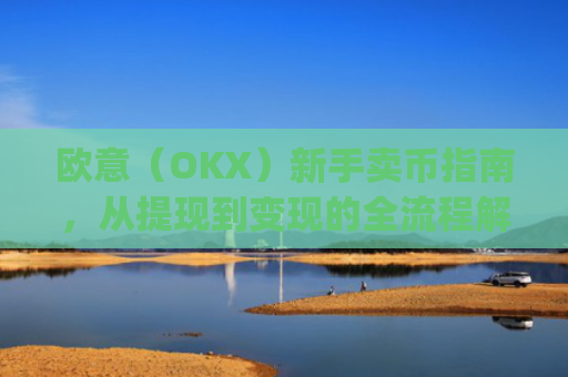 欧意（OKX）新手卖币指南，从提现到变现的全流程解析_